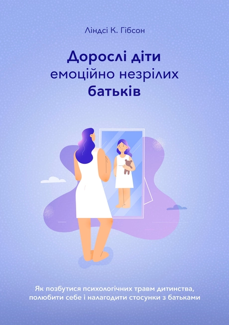Дорослі діти емоційно незрілих батьків. Як позбутися психологічних травм дитинства, полюбити себе і налагодити стосунки з батьками